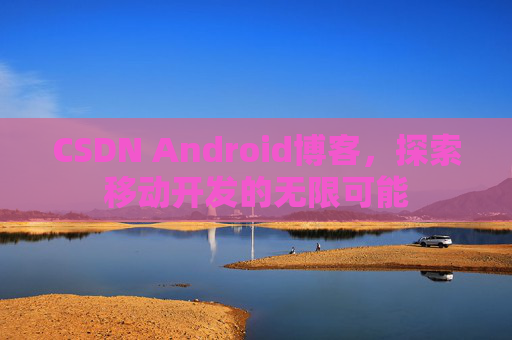 CSDN Android博客，探索移动开发的无限可能
